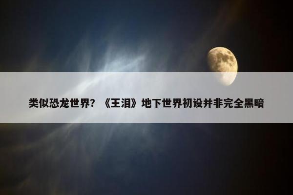 类似恐龙世界？《王泪》地下世界初设并非完全黑暗