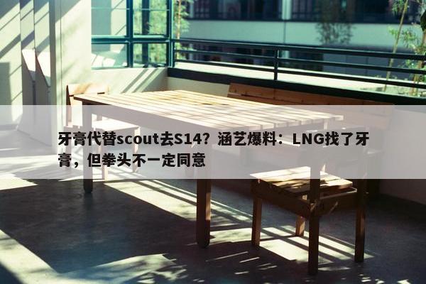 牙膏代替scout去S14？涵艺爆料：LNG找了牙膏，但拳头不一定同意