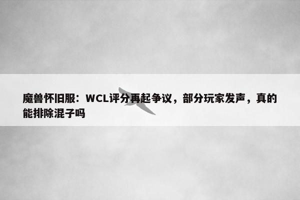 魔兽怀旧服：WCL评分再起争议，部分玩家发声，真的能排除混子吗