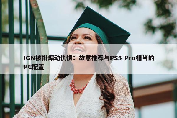 IGN被批煽动仇恨：故意推荐与PS5 Pro相当的PC配置