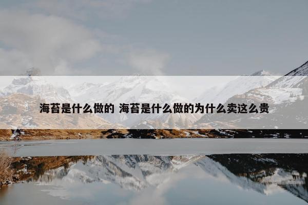 海苔是什么做的 海苔是什么做的为什么卖这么贵