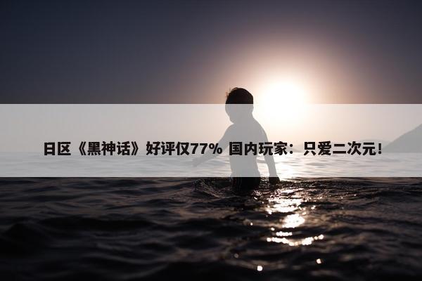 日区《黑神话》好评仅77% 国内玩家：只爱二次元！