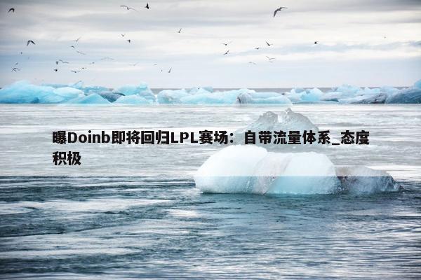 曝Doinb即将回归LPL赛场：自带流量体系_态度积极