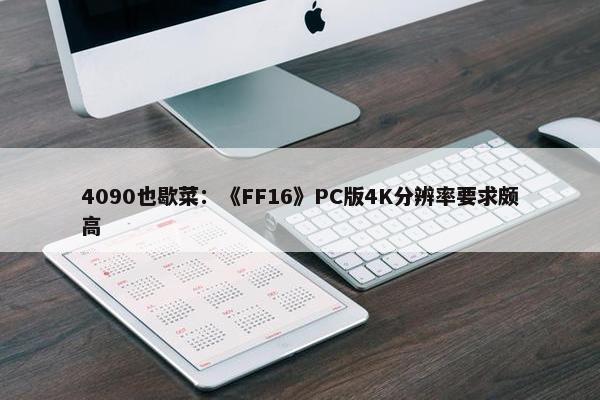 4090也歇菜：《FF16》PC版4K分辨率要求颇高