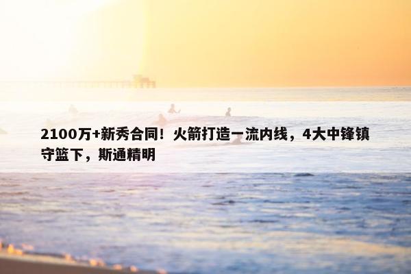 2100万+新秀合同！火箭打造一流内线，4大中锋镇守篮下，斯通精明