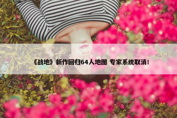 《战地》新作回归64人地图 专家系统取消！