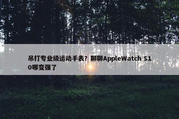 吊打专业级运动手表？聊聊AppleWatch S10哪变强了