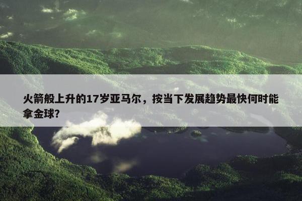 火箭般上升的17岁亚马尔，按当下发展趋势最快何时能拿金球？