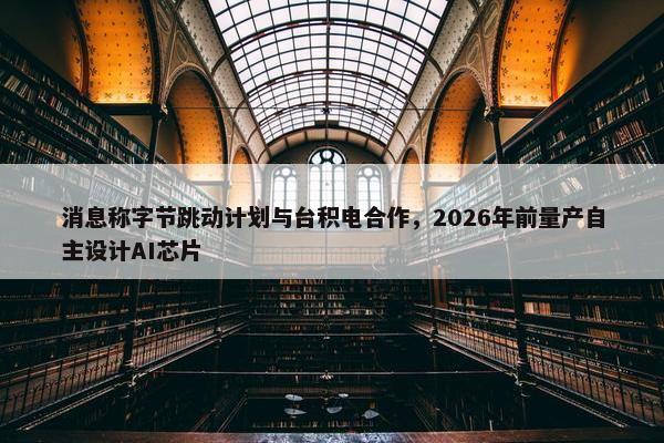 消息称字节跳动计划与台积电合作，2026年前量产自主设计AI芯片