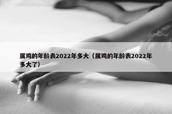 属鸡的年龄表2022年多大（属鸡的年龄表2022年多大了）