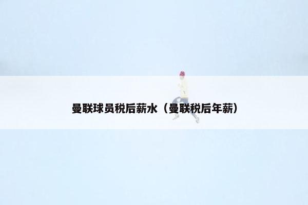 曼联球员税后薪水（曼联税后年薪）