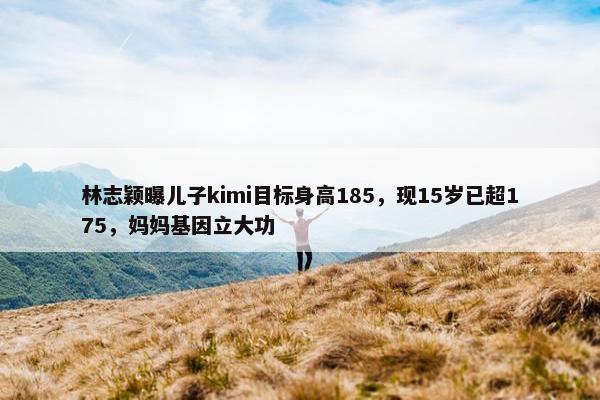 林志颖曝儿子kimi目标身高185，现15岁已超175，妈妈基因立大功