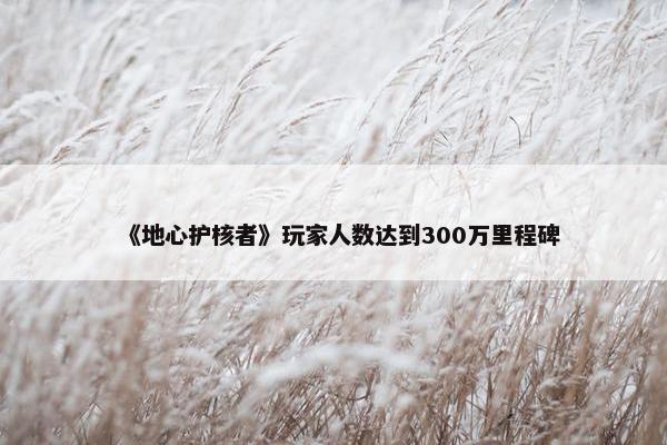 《地心护核者》玩家人数达到300万里程碑