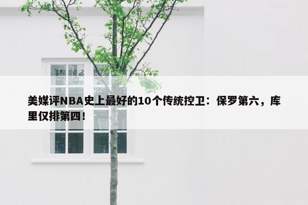 美媒评NBA史上最好的10个传统控卫：保罗第六，库里仅排第四！