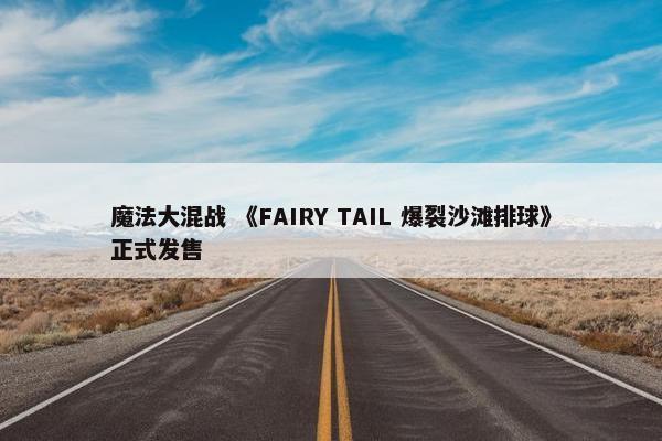 魔法大混战 《FAIRY TAIL 爆裂沙滩排球》正式发售