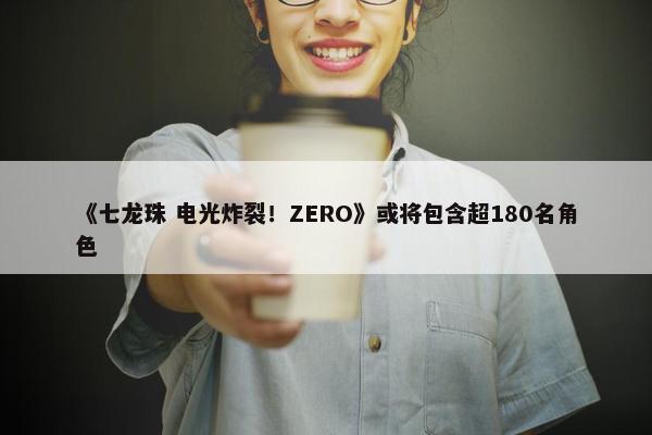 《七龙珠 电光炸裂！ZERO》或将包含超180名角色