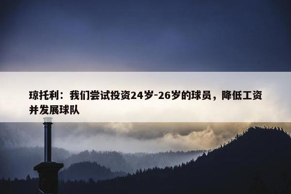 琼托利：我们尝试投资24岁-26岁的球员，降低工资并发展球队