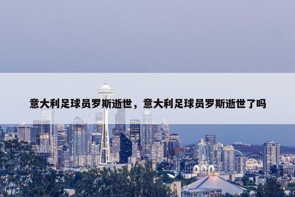 意大利足球员罗斯逝世，意大利足球员罗斯逝世了吗