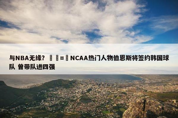 与NBA无缘？🤔NCAA热门人物伯恩斯将签约韩国球队 曾带队进四强