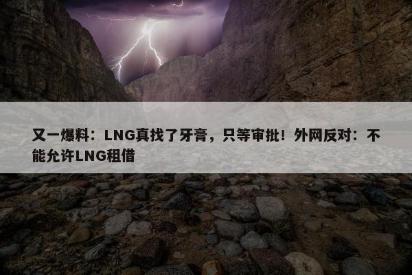 又一爆料：LNG真找了牙膏，只等审批！外网反对：不能允许LNG租借