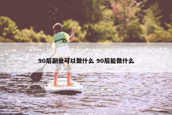 90后副业可以做什么 90后能做什么