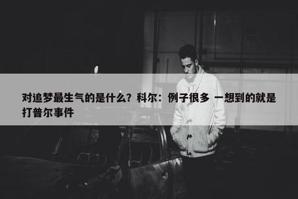 对追梦最生气的是什么？科尔：例子很多 一想到的就是打普尔事件