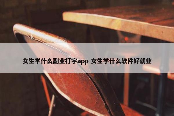 女生学什么副业打字app 女生学什么软件好就业