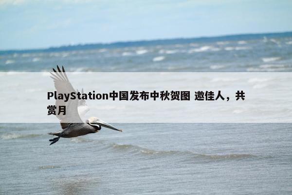 PlayStation中国发布中秋贺图 邀佳人，共赏月