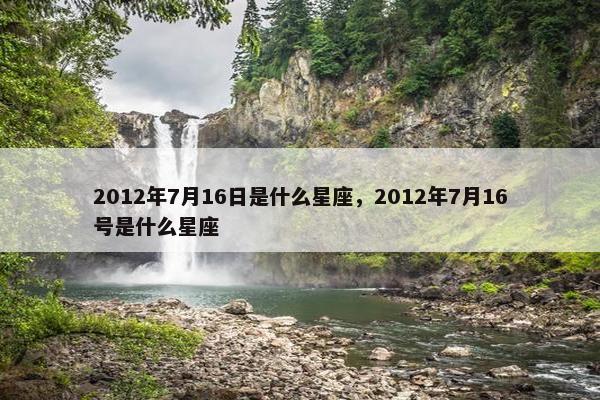 2012年7月16日是什么星座，2012年7月16号是什么星座