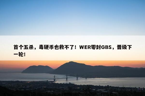 首个五杀，毒硬币也救不了！WER零封GBS，晋级下一轮！