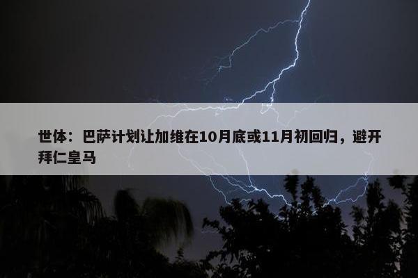 世体：巴萨计划让加维在10月底或11月初回归，避开拜仁皇马