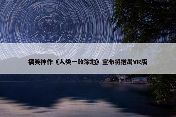 搞笑神作《人类一败涂地》宣布将推出VR版