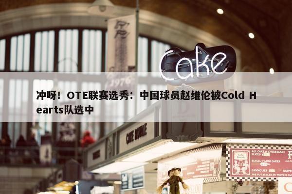 冲呀！OTE联赛选秀：中国球员赵维伦被Cold Hearts队选中