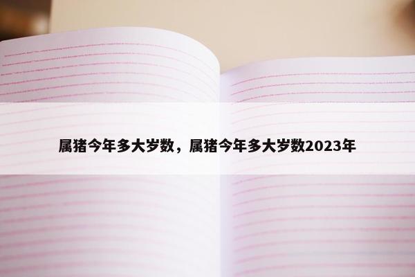 属猪今年多大岁数，属猪今年多大岁数2023年