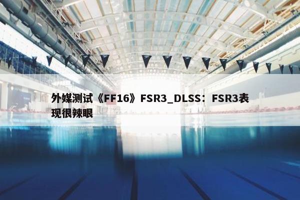 外媒测试《FF16》FSR3_DLSS：FSR3表现很辣眼