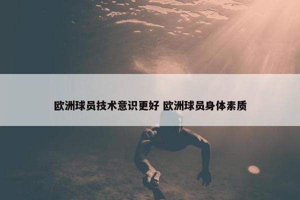 欧洲球员技术意识更好 欧洲球员身体素质