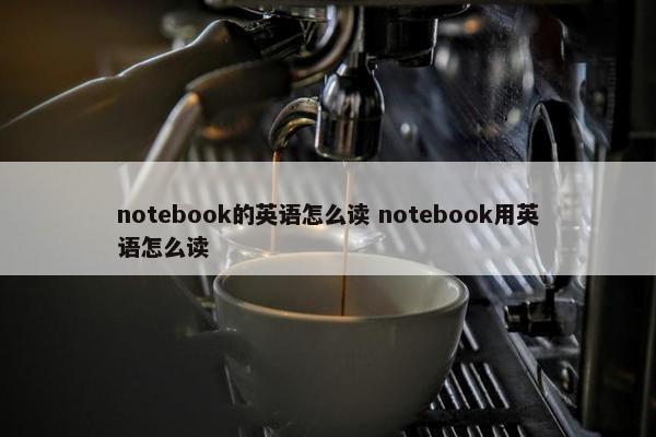 notebook的英语怎么读 notebook用英语怎么读