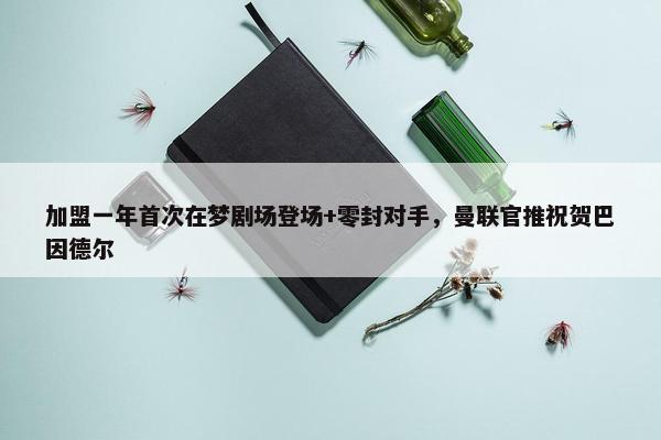 加盟一年首次在梦剧场登场+零封对手，曼联官推祝贺巴因德尔