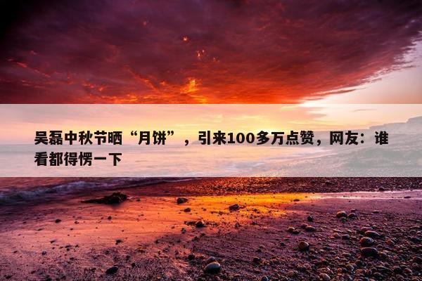 吴磊中秋节晒“月饼”，引来100多万点赞，网友：谁看都得愣一下