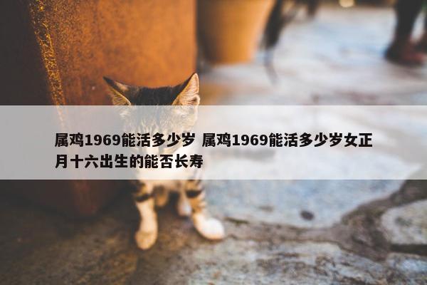 属鸡1969能活多少岁 属鸡1969能活多少岁女正月十六出生的能否长寿