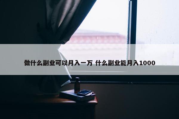 做什么副业可以月入一万 什么副业能月入1000