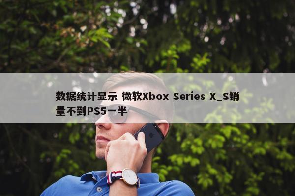 数据统计显示 微软Xbox Series X_S销量不到PS5一半