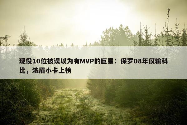 现役10位被误以为有MVP的巨星：保罗08年仅输科比，浓眉小卡上榜