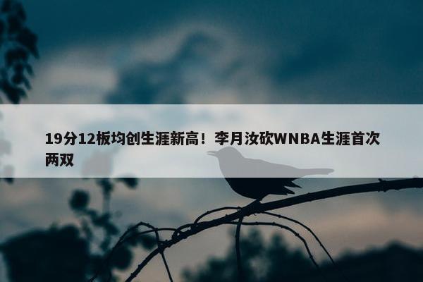 19分12板均创生涯新高！李月汝砍WNBA生涯首次两双