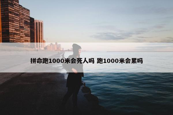 拼命跑1000米会死人吗 跑1000米会累吗