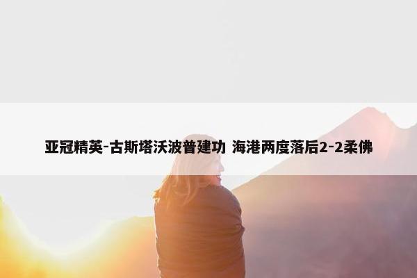 亚冠精英-古斯塔沃波普建功 海港两度落后2-2柔佛