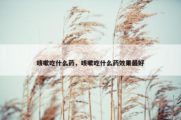 咳嗽吃什么药，咳嗽吃什么药效果最好