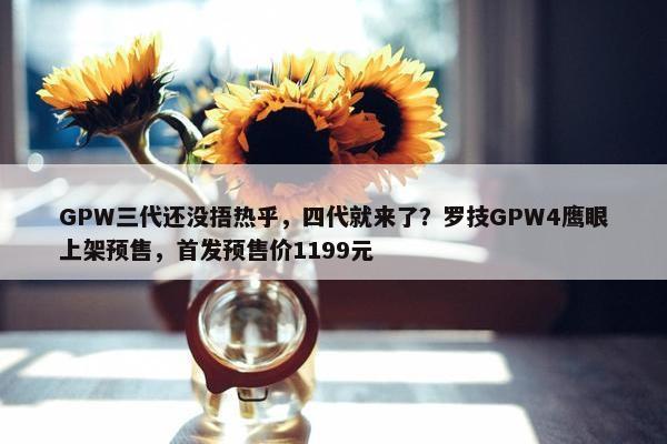 GPW三代还没捂热乎，四代就来了？罗技GPW4鹰眼上架预售，首发预售价1199元