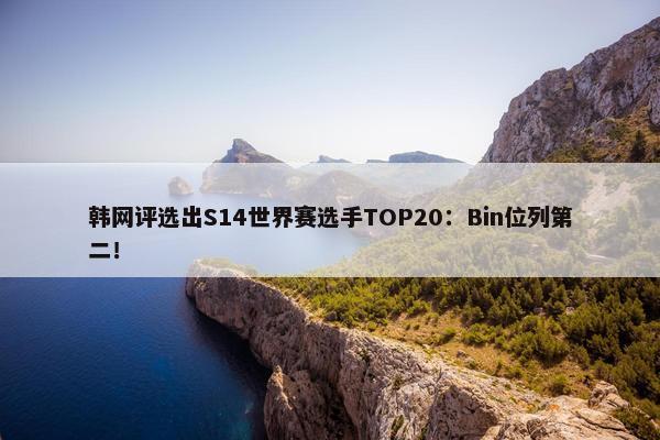 韩网评选出S14世界赛选手TOP20：Bin位列第二！