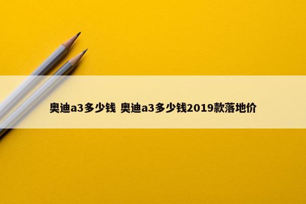 奥迪a3多少钱 奥迪a3多少钱2019款落地价